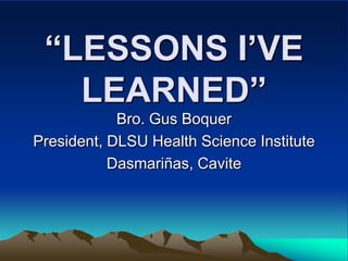 “LESSONS I’VE
   LEARNED”
            Bro. Gus Boquer
President, DLSU Health Science Institute
           Dasmariñas, Cavite
 