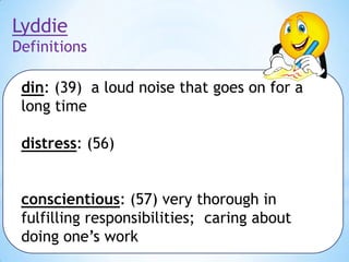 Lyddie
Definitions

din: (39) a loud noise that goes on for a
long time
distress: (56)
conscientious: (57) very thorough in
fulfilling responsibilities; caring about
doing one’s work

 