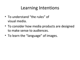 Learning Intentions
• To understand “the rules” of
visual media.
• To consider how media products are designed
to make sense to audiences.
• To learn the “language” of images.
 