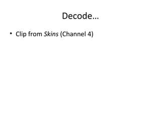 Decode…
• Clip from Skins (Channel 4)
 