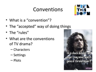 Conventions
• What is a “convention”?
• The “accepted” way of doing things
• The “rules”
• What are the conventions
of TV drama?
– Characters
– Settings
– Plots
 