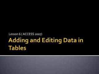 Adding and Editing Data in Tables Lesson 6 ( ACCESS 2007) 