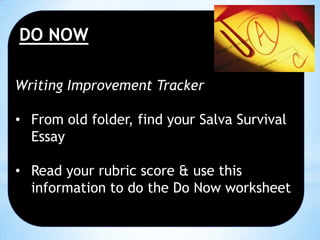 DO NOW
Writing Improvement Tracker
• From old folder, find your Salva Survival
Essay
• Read your rubric score & use this
information to do the Do Now worksheet

 