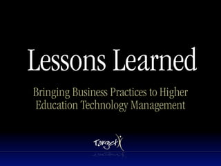 Lessons Learned
Bringing Business Practices to Higher
Education Technology Management
 
