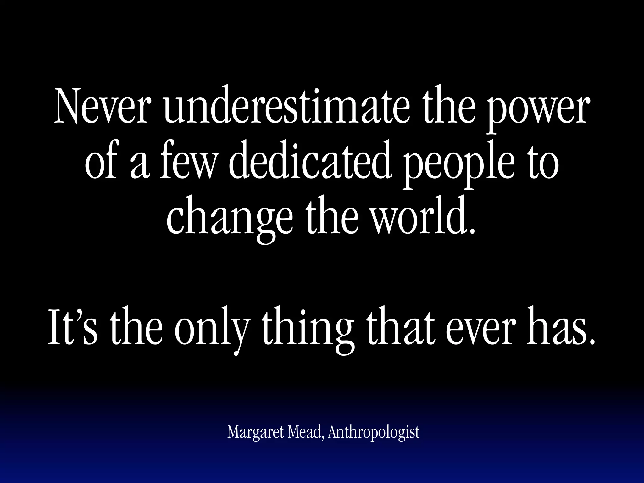 Never underestimate the power
 of a few dedicated people to
       change the world.

It’s the only thing that ever has.
           Margaret Mead, Anthropologist
 