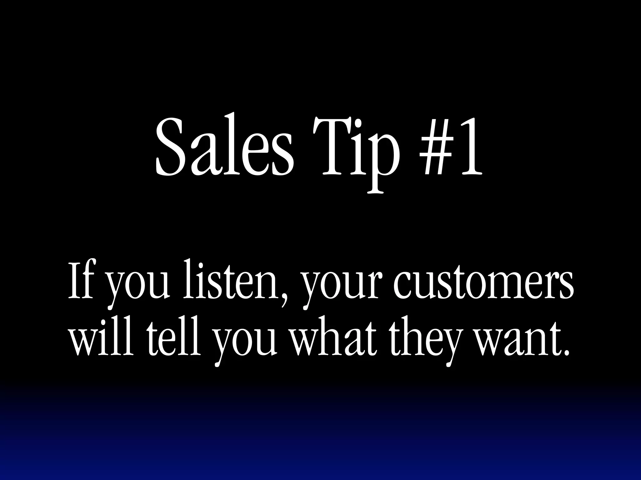 Sales Tip #1
If you listen, your customers
will tell you what they want.
 