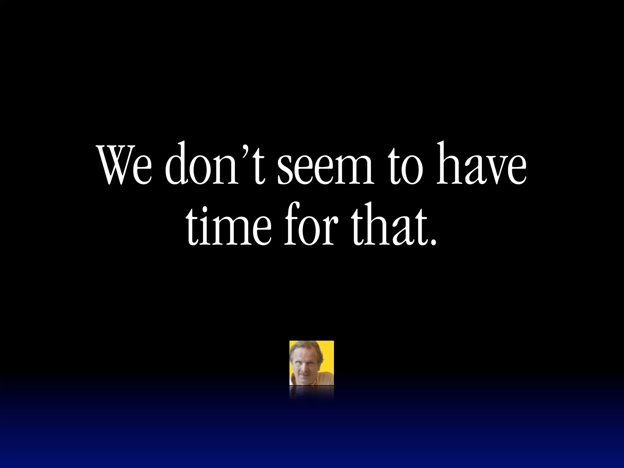 We don’t seem to have
    time for that.
 