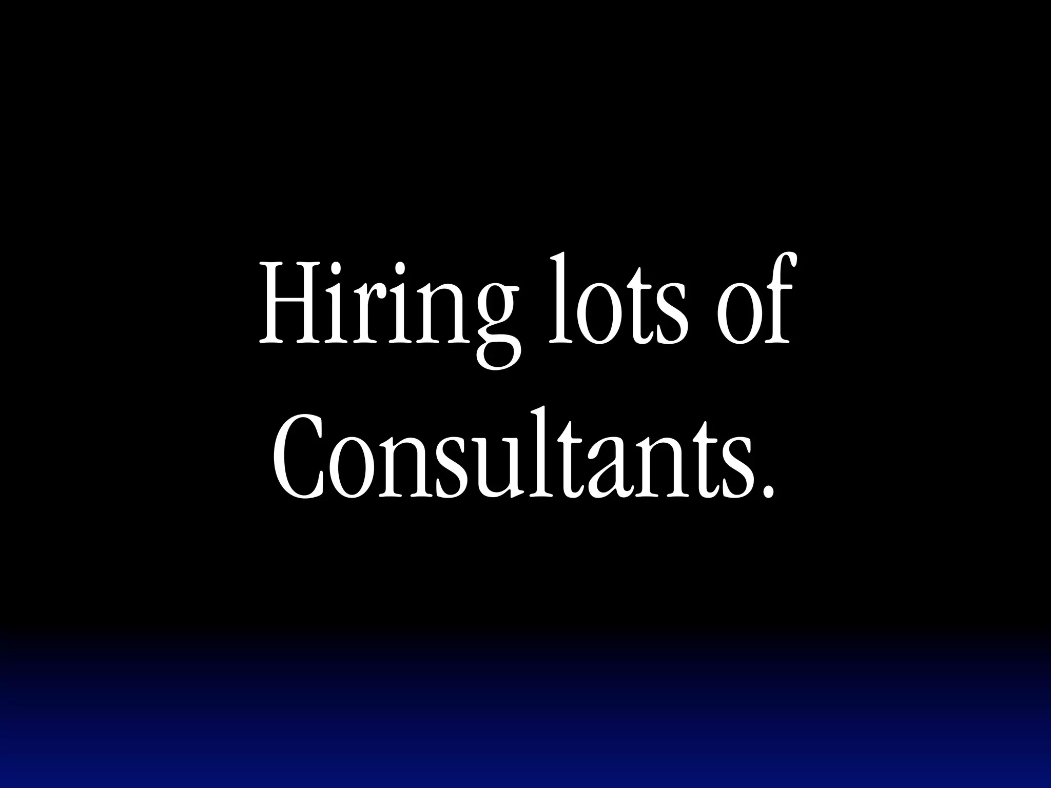 Hiring lots of
Consultants.
 