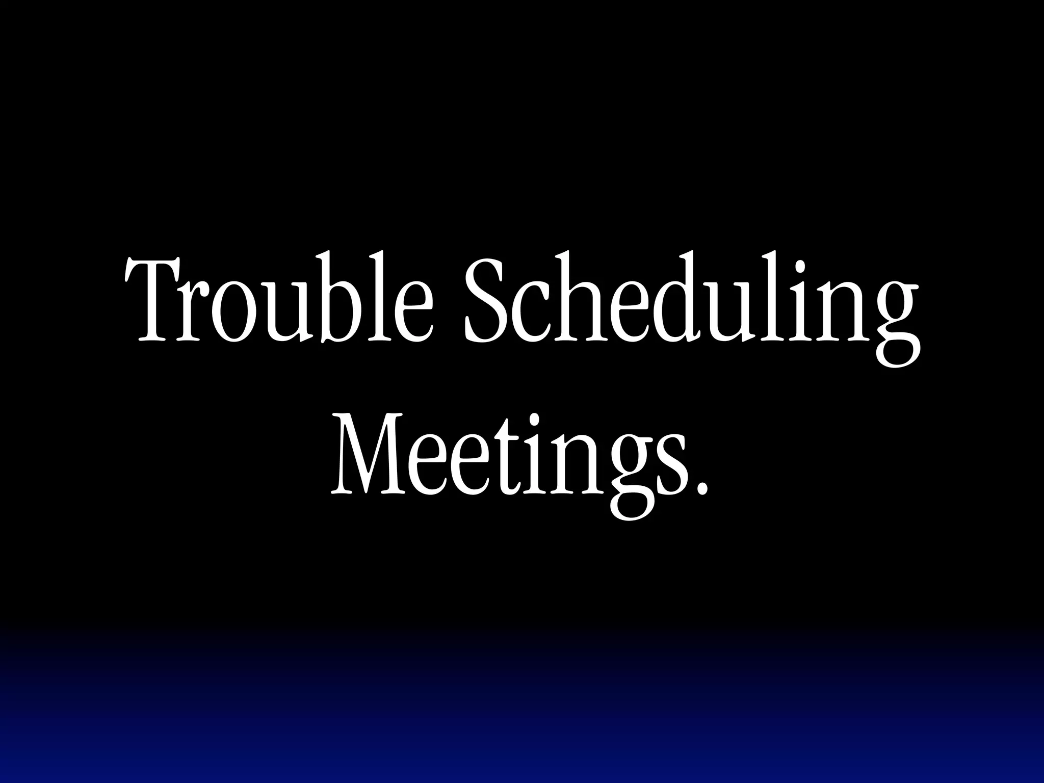 Trouble Scheduling
    Meetings.
 