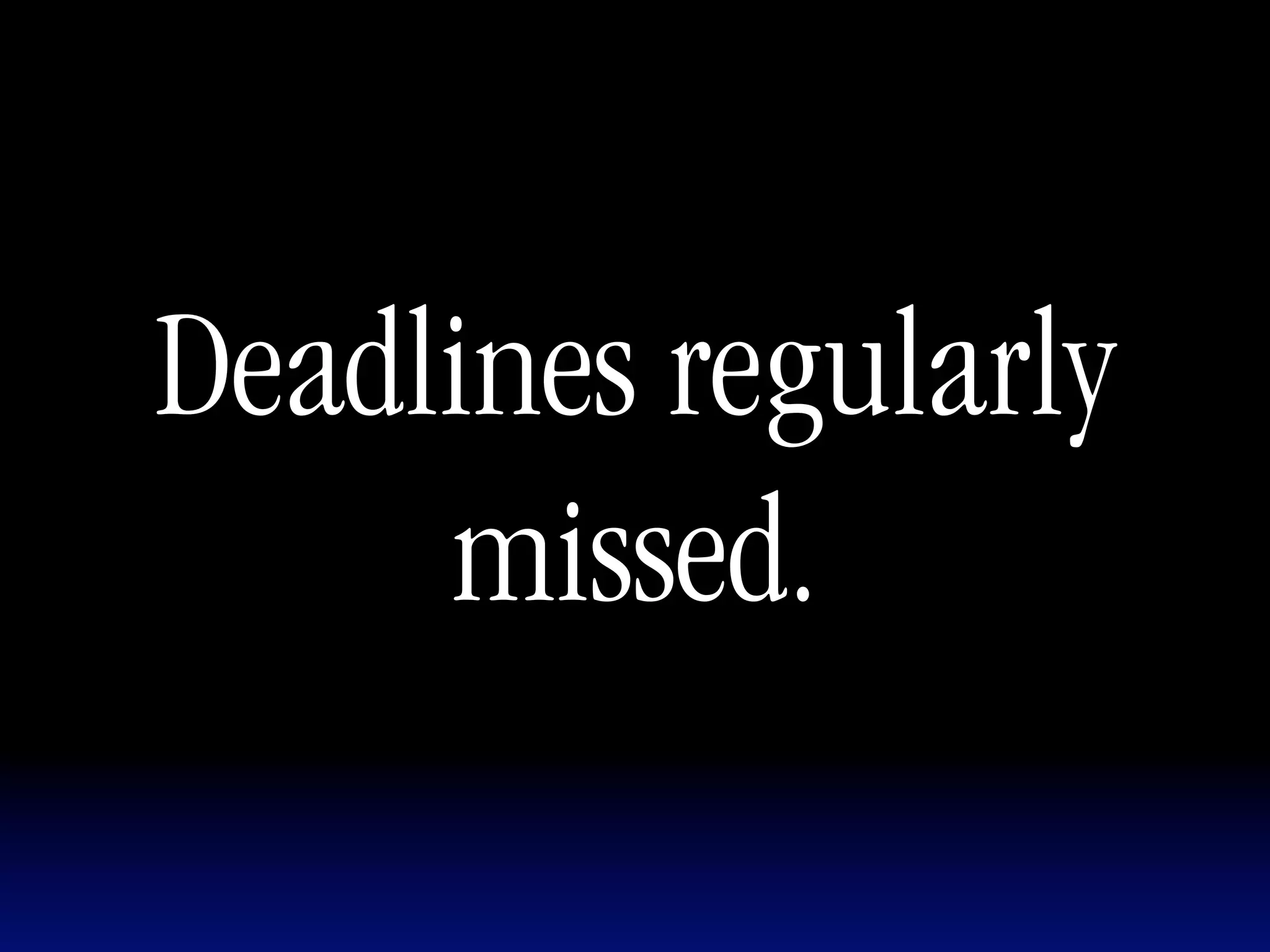 Deadlines regularly
     missed.
 