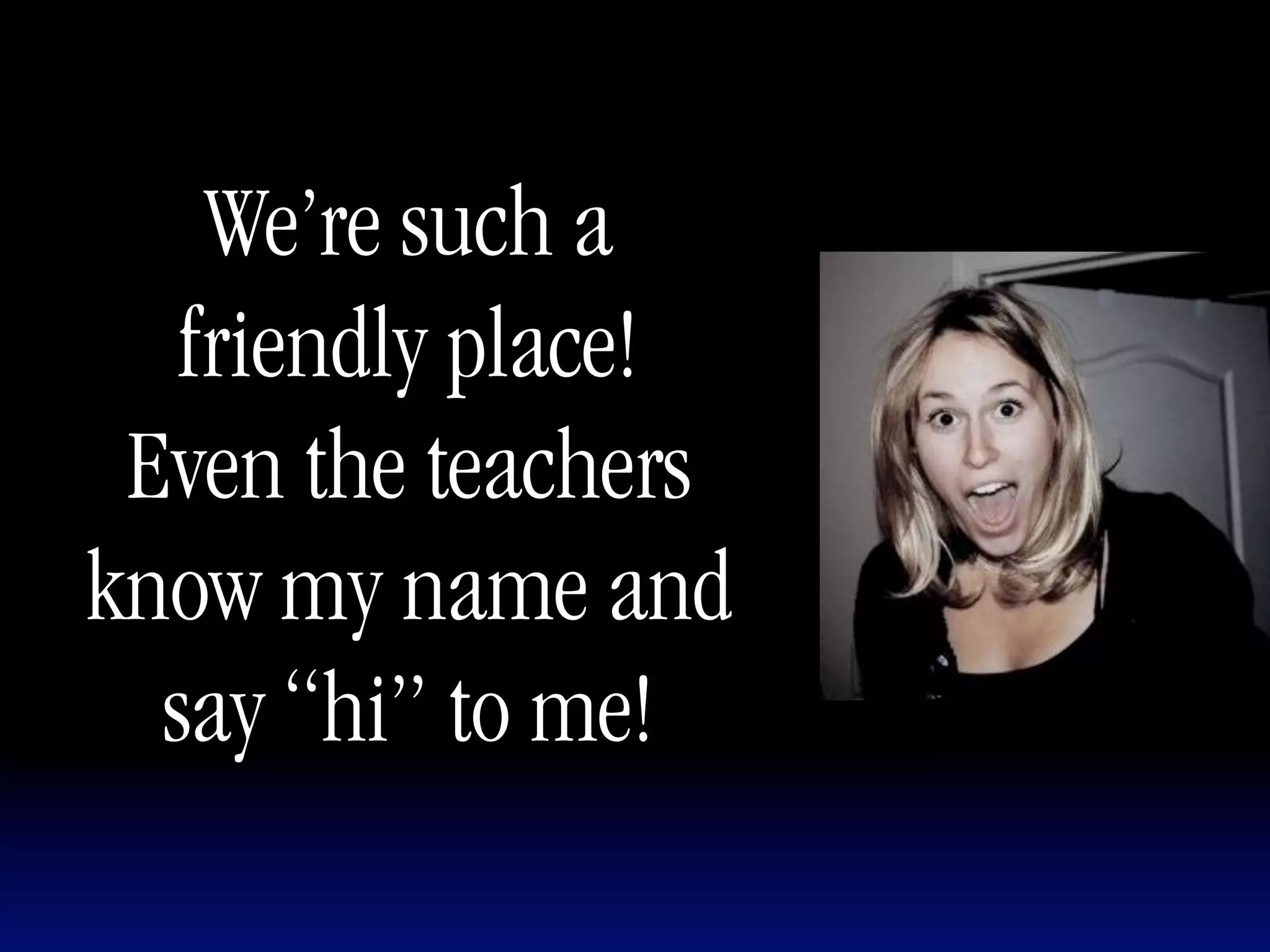 We’re such a
   friendly place!
 Even the teachers
know my name and
  say “hi” to me!
 