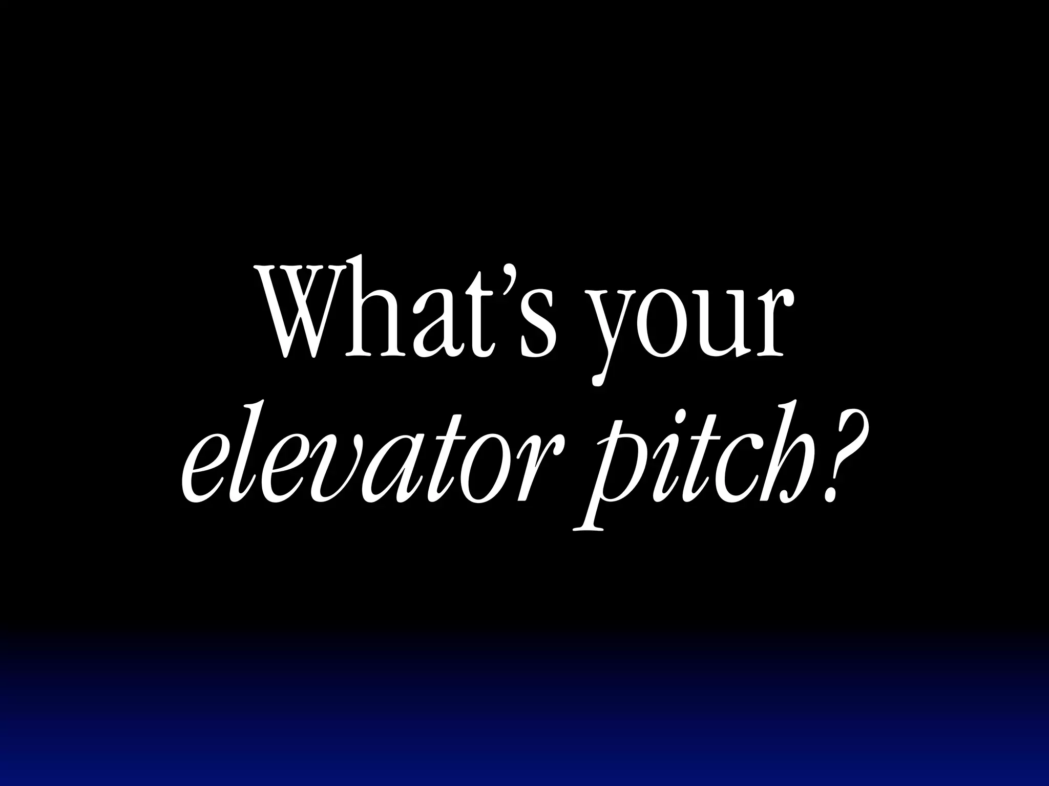 What’s your
elevator pitch?
 