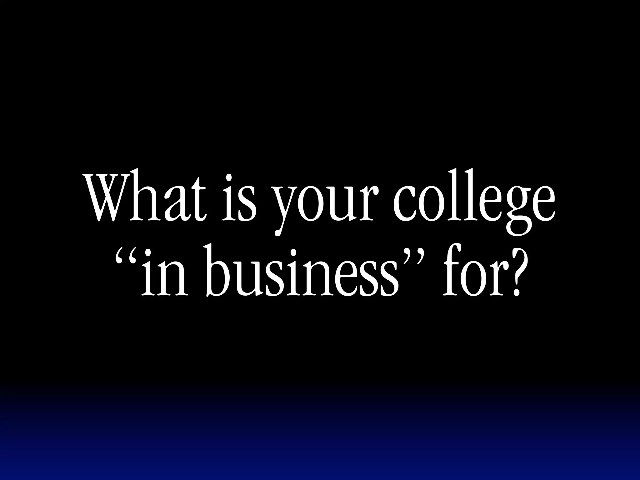What is your college
 “in business” for?
 