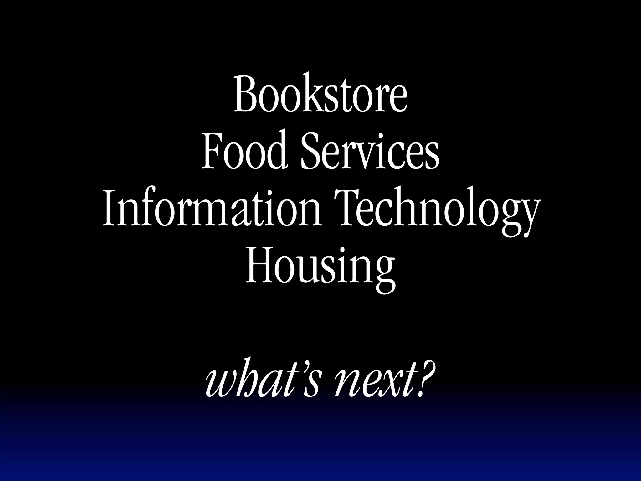 Bookstore
     Food Services
Information Technology
       Housing

     what’s next?
 