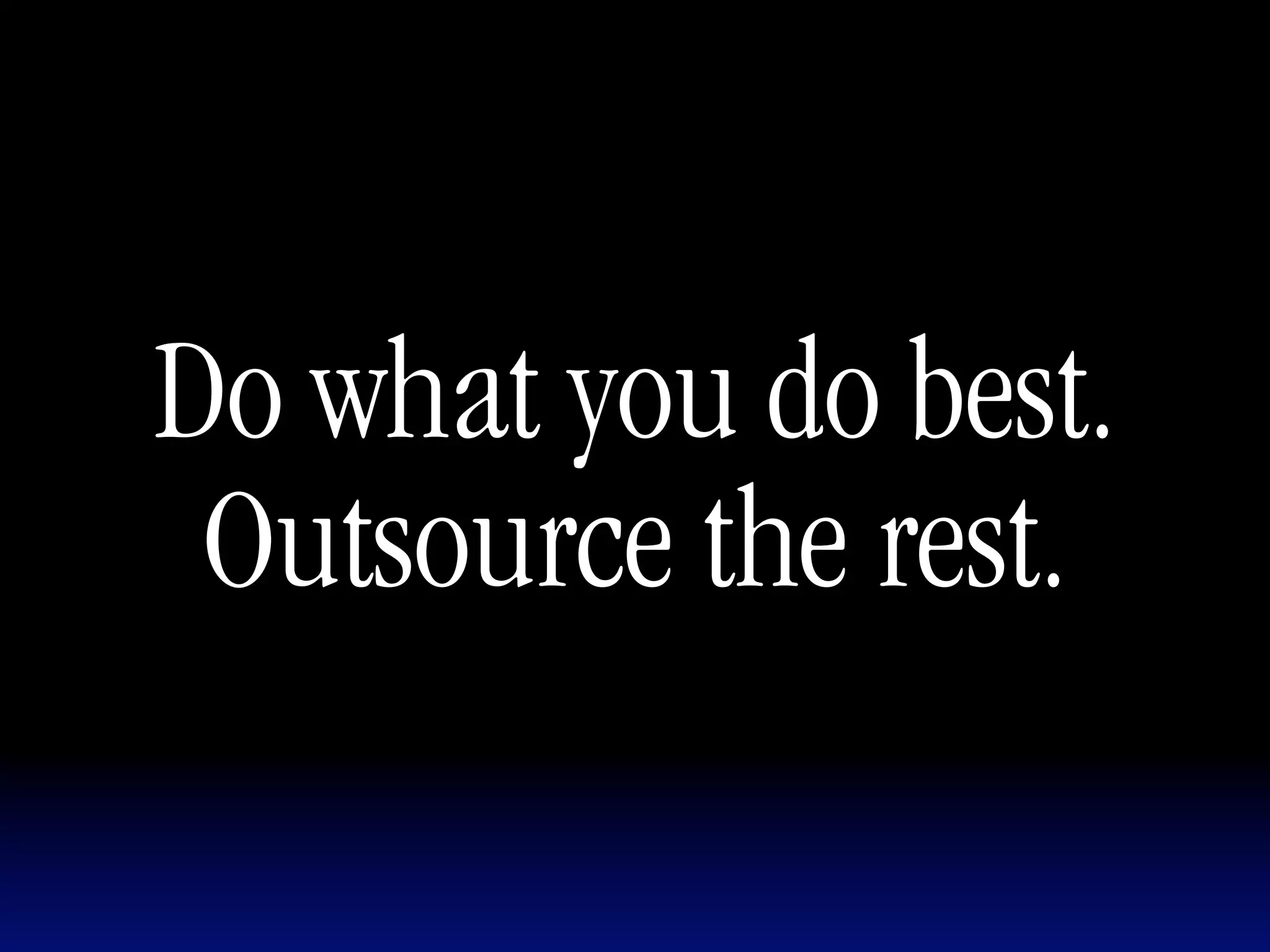 Do what you do best.
 Outsource the rest.
 