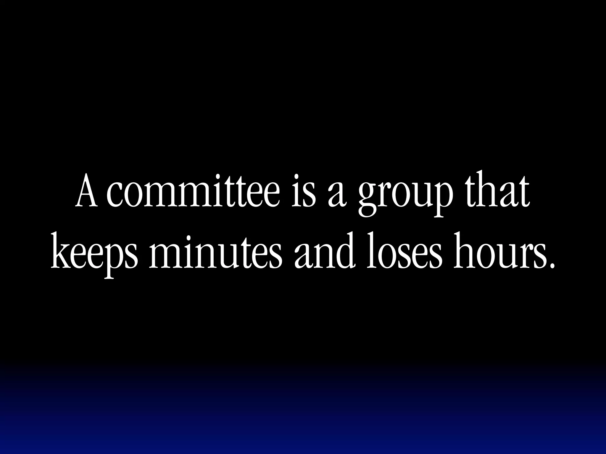 A committee is a group that
keeps minutes and loses hours.
 