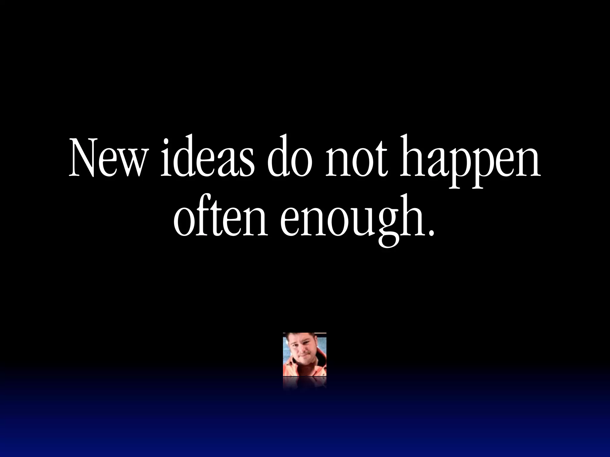 New ideas do not happen
     often enough.
 