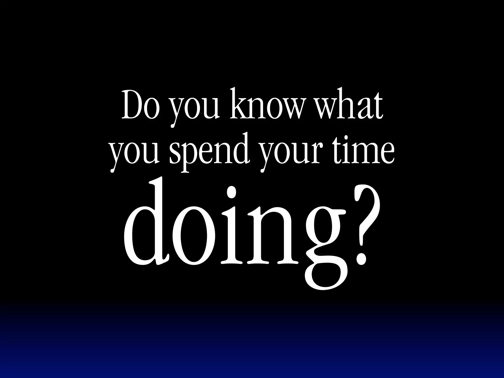 Do you know what
you spend your time

doing?
 
