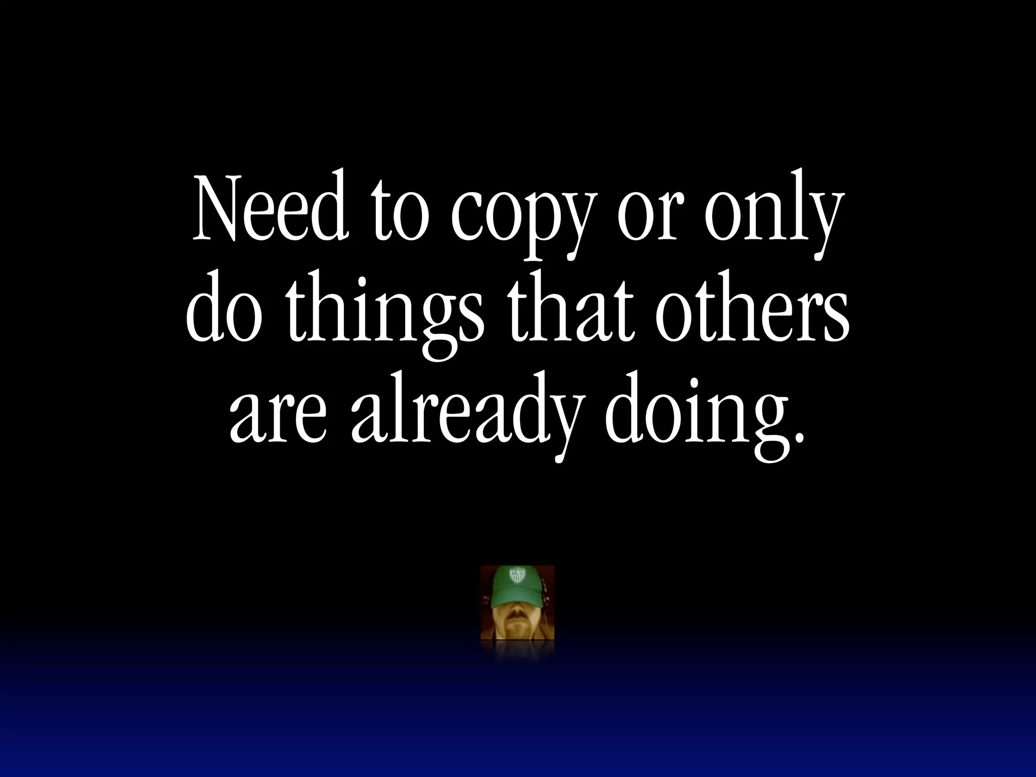 Need to copy or only
do things that others
 are already doing.
 