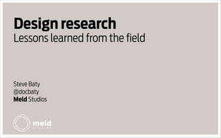 Design research
Lessons learned from the ﬁeld

Steve Baty
@docbaty
Meld Studios

 