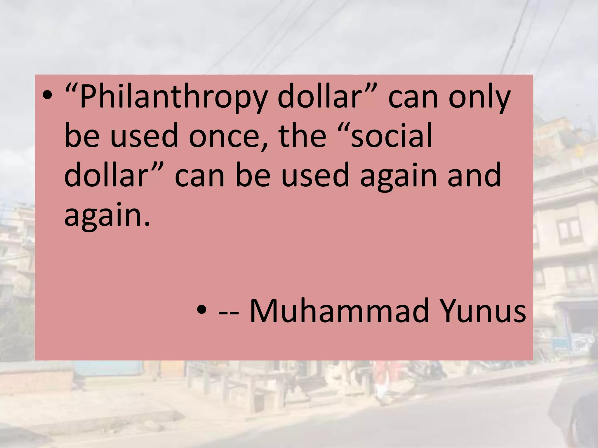 “Philanthropy dollar” can only
be used once, the “social dollar”
can be used again and again.
-- Muhammad Yunus
 