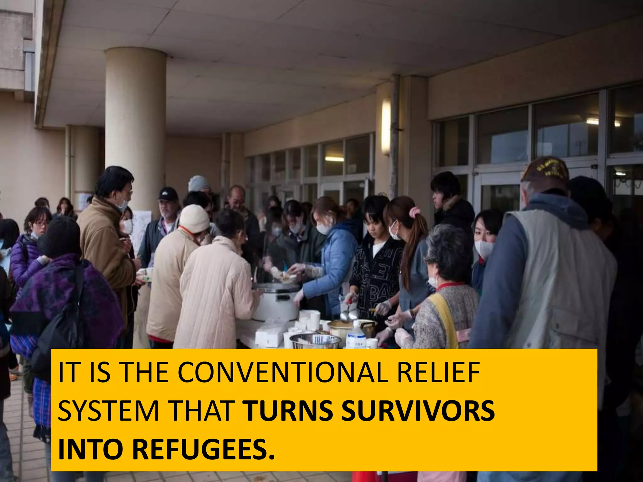 IT IS THE CONVENTIONAL RELIEF
SYSTEM THAT TURNS SURVIVORS
INTO REFUGEES.
 