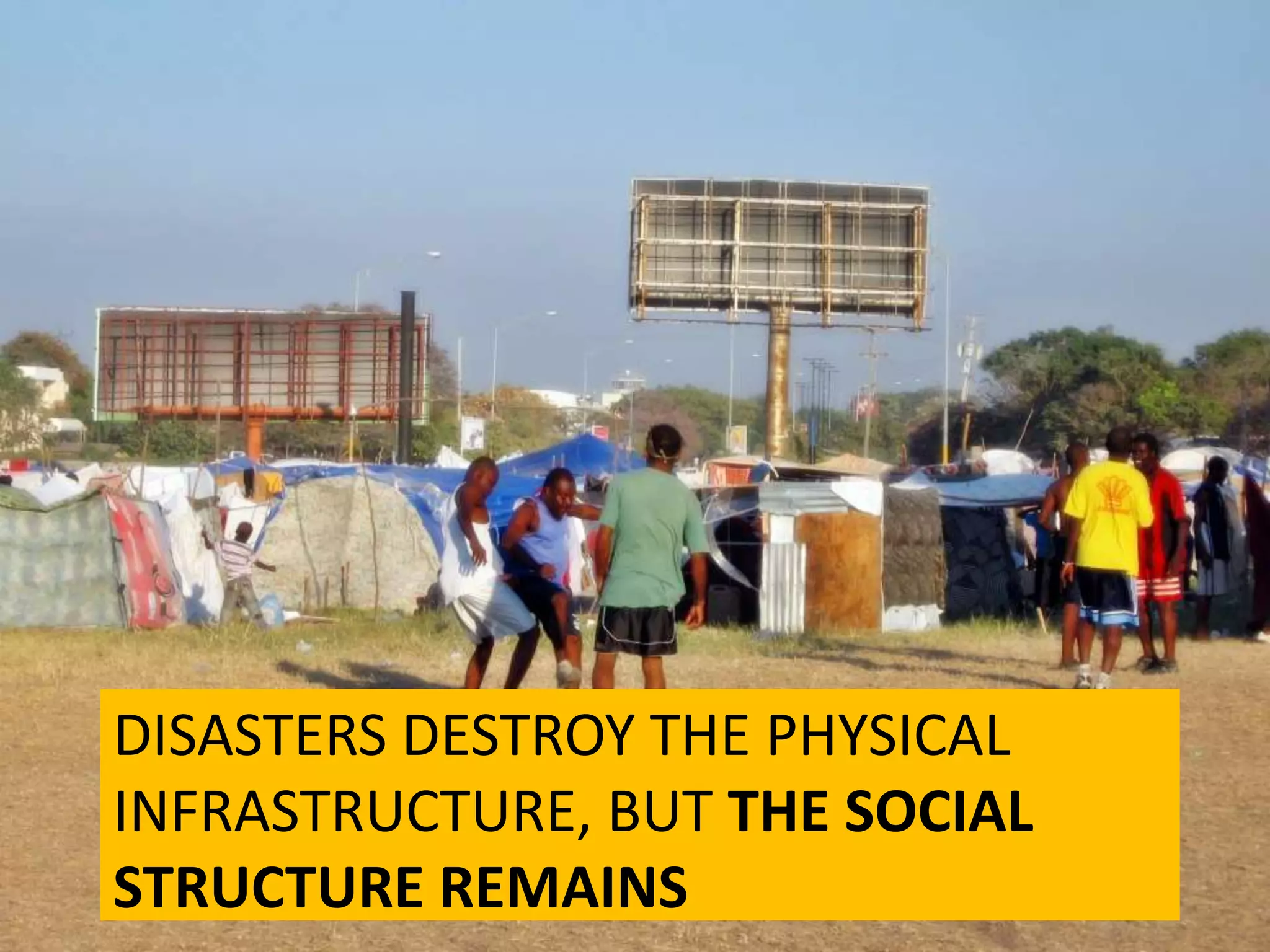 DISASTERS DESTROY THE PHYSICAL
INFRASTRUCTURE, BUT THE SOCIAL
STRUCTURE REMAINS
 