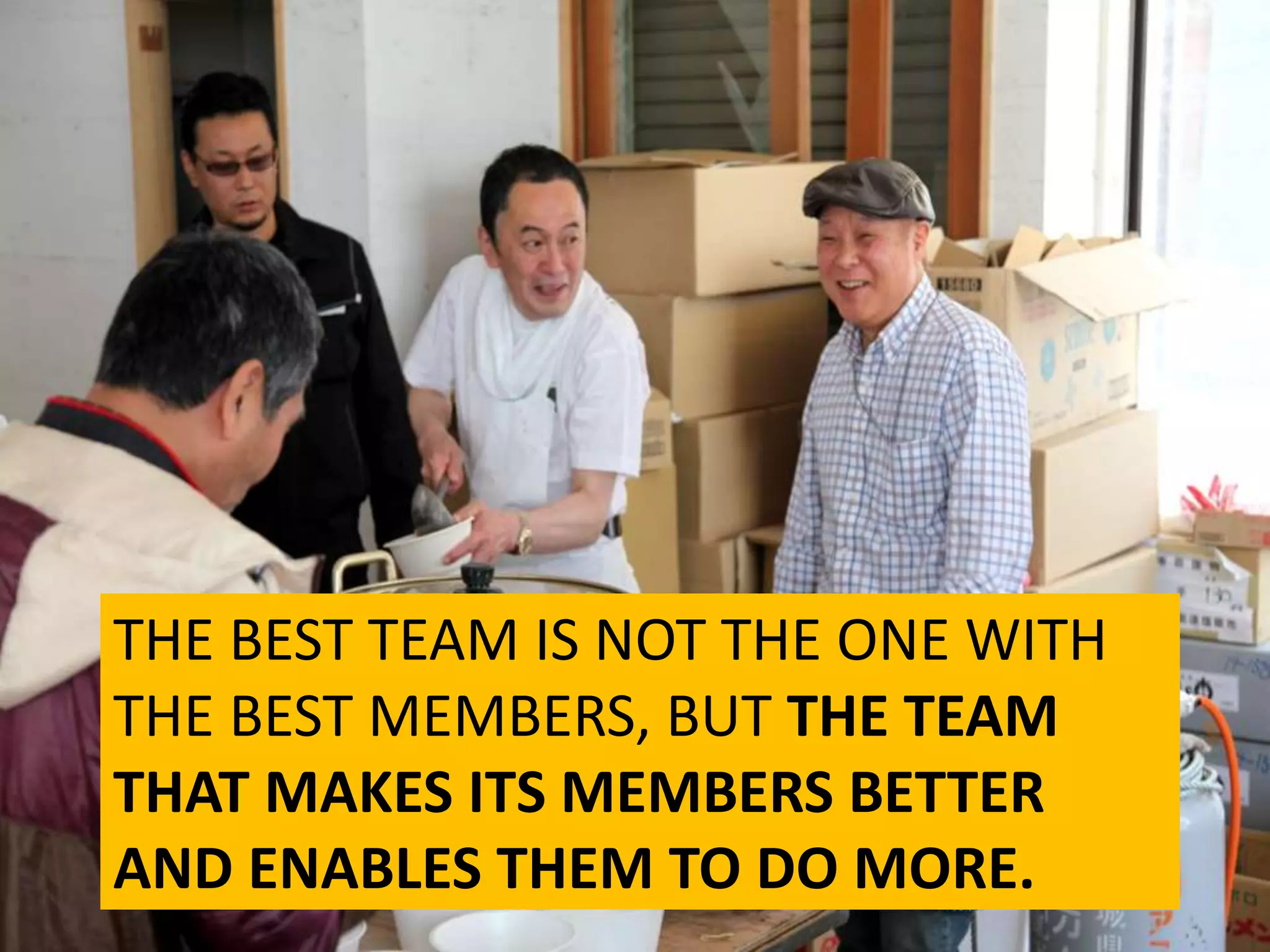 THE BEST TEAM IS NOT THE ONE WITH
THE BEST MEMBERS, BUT THE TEAM
THAT MAKES ITS MEMBERS BETTER
AND ENABLES THEM TO DO MORE.
 