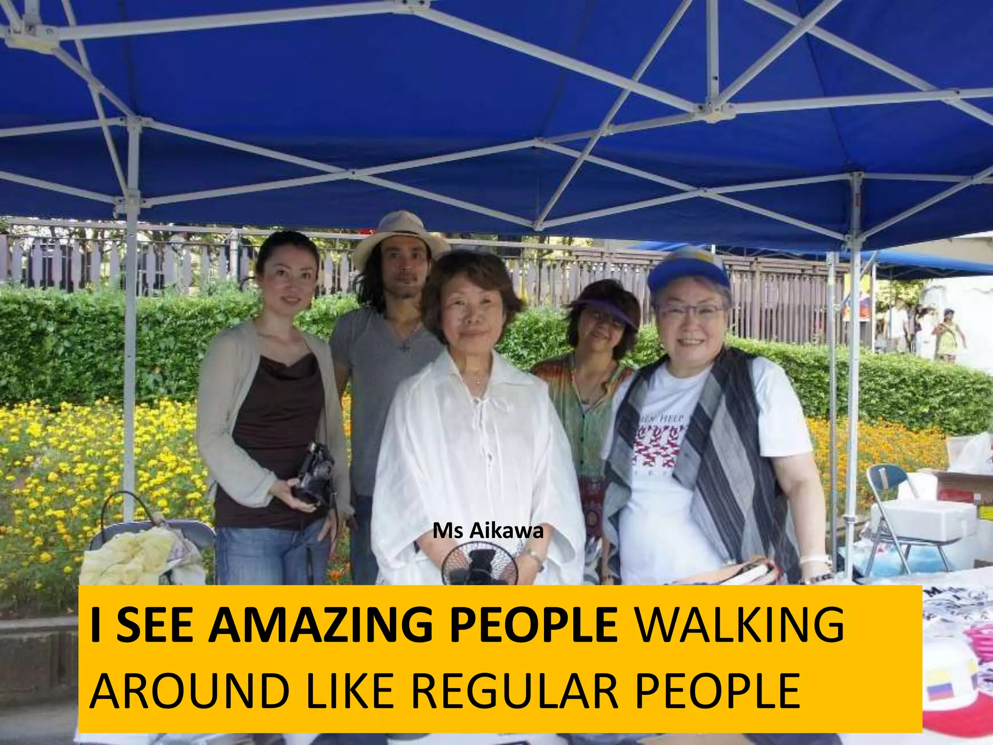 I SEE AMAZING PEOPLE WALKING
AROUND LIKE REGULAR PEOPLE
Ms Aikawa
 
