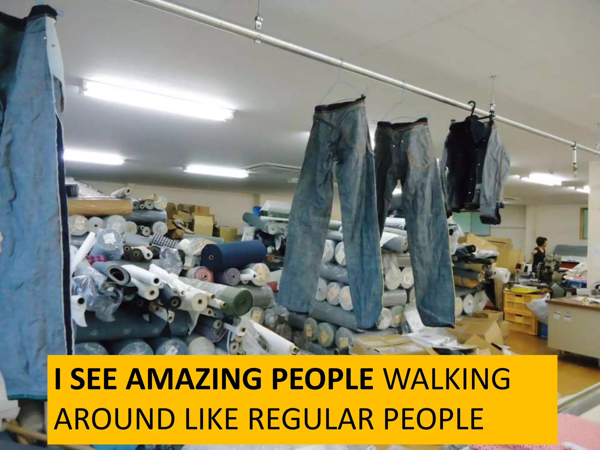 I SEE AMAZING PEOPLE WALKING
AROUND LIKE REGULAR PEOPLE
 