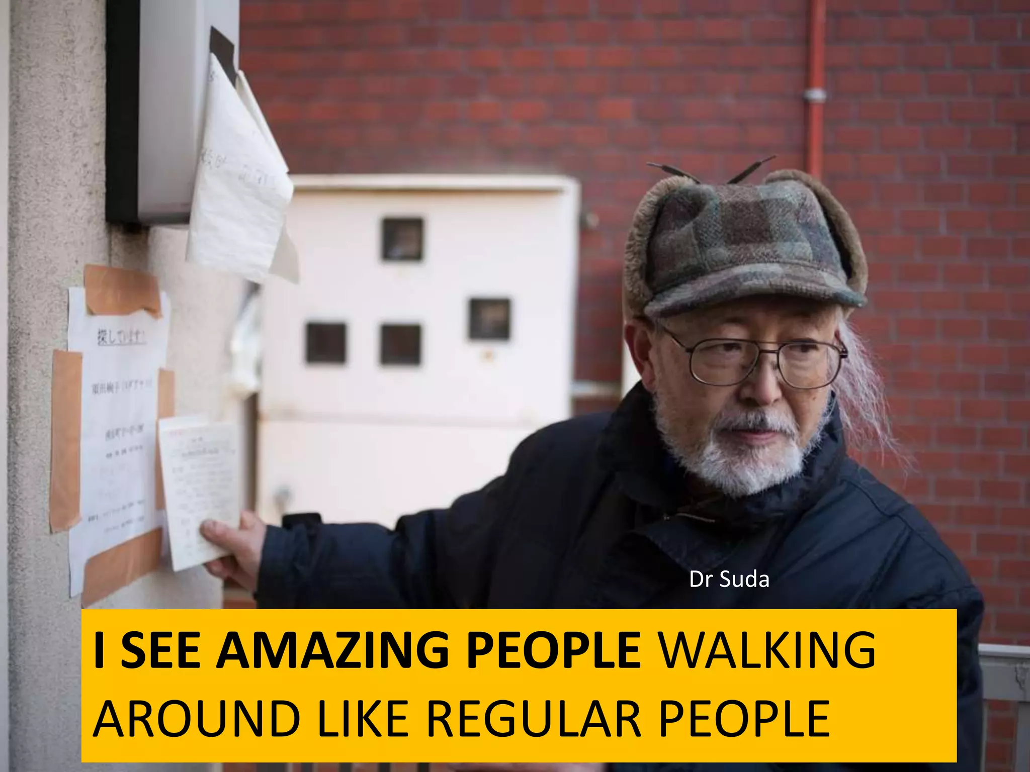 I SEE AMAZING PEOPLE WALKING
AROUND LIKE REGULAR PEOPLE
Dr Suda
 