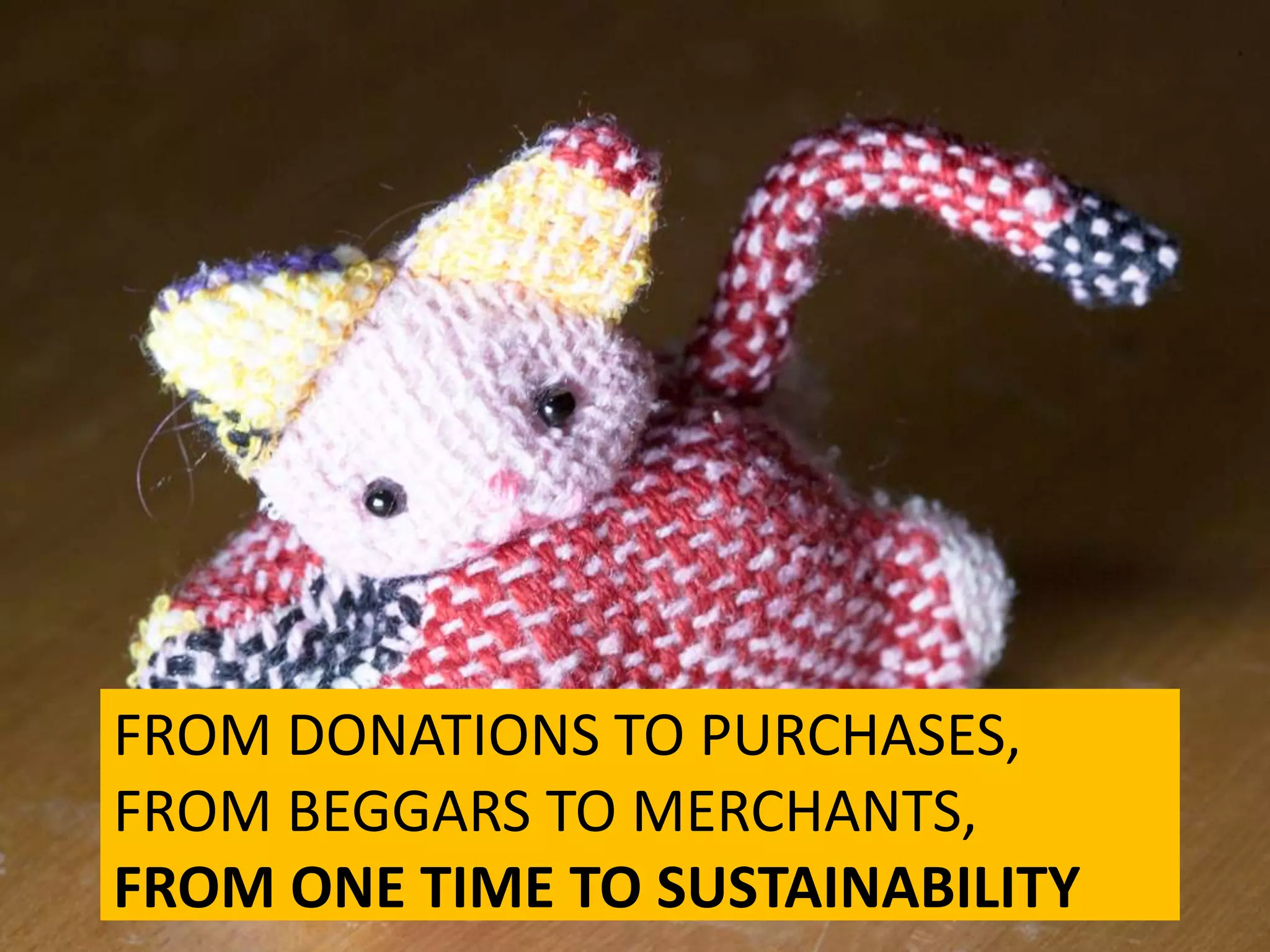 FROM DONATIONS TO PURCHASES,
FROM BEGGARS TO MERCHANTS,
FROM ONE TIME TO SUSTAINABILITY
 