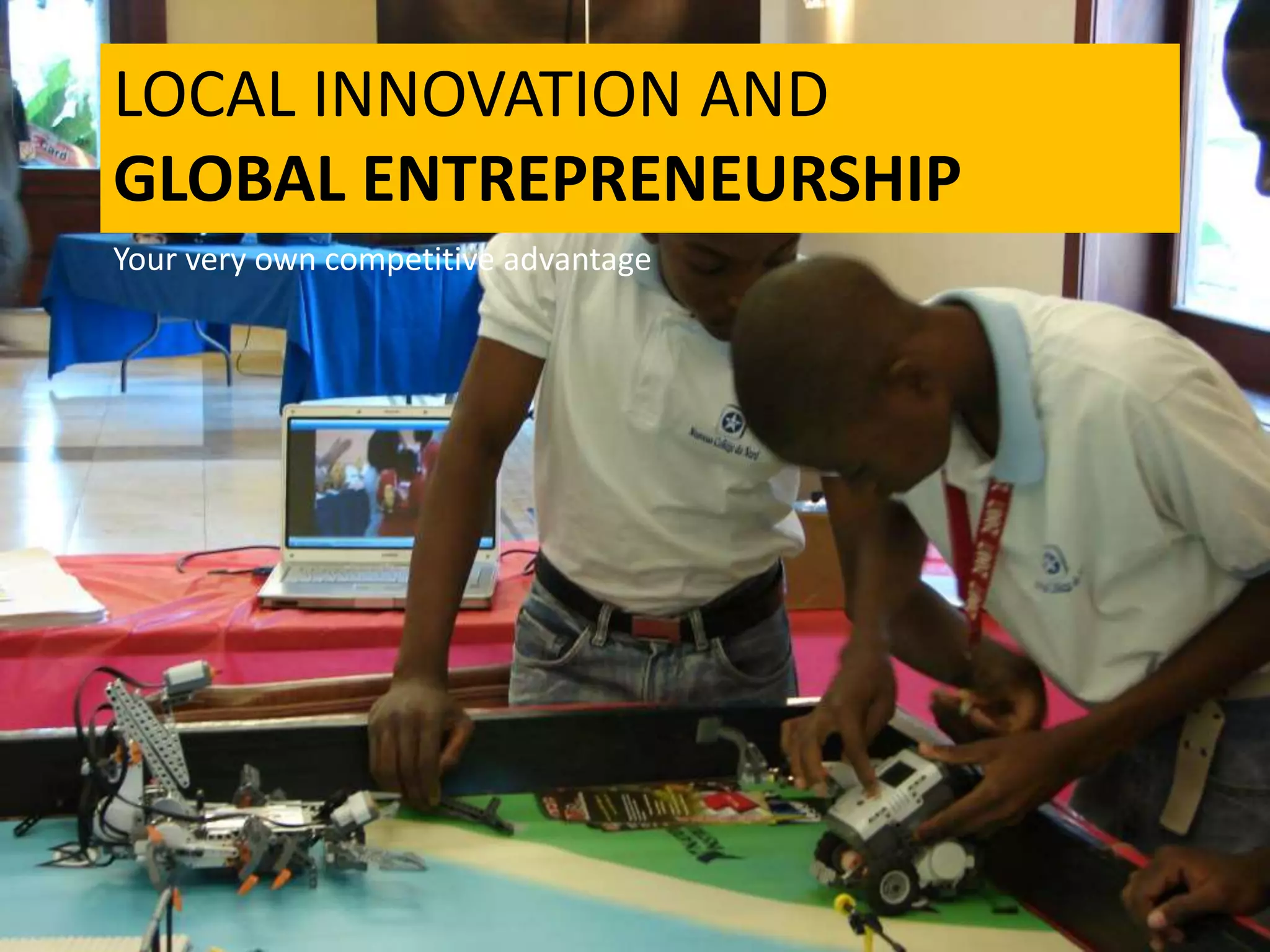 LOCAL INNOVATION AND
GLOBAL ENTREPRENEURSHIP
Your very own competitive advantage
 