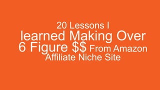 20 Lessons I
learned Making Over
6 Figure $$ From Amazon
Affiliate Niche Site
 