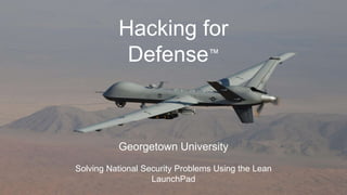 Georgetown University
Solving National Security Problems Using the Lean
LaunchPad
Hacking for
Defense™
 