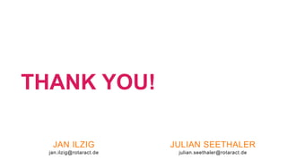 THANK YOU!
JAN ILZIG
jan.ilzig@rotaract.de
JULIAN SEETHALER
julian.seethaler@rotaract.de
 