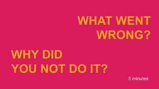 5
WHY DID
YOU NOT DO IT?
WHAT WENT
WRONG?
5 minutes
 