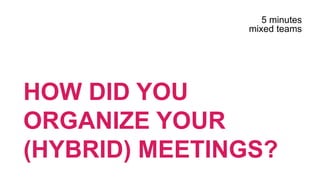 HOW DID YOU
ORGANIZE YOUR
(HYBRID) MEETINGS?
5 minutes
mixed teams
 