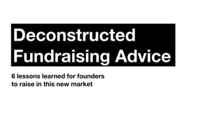 Deconstructed
Fundraising Advice
6 lessons learned for founders
to raise in this new market
 