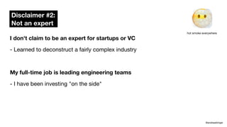 I don't claim to be an expert for startups or VC
- Learned to deconstruct a fairly complex industry
My full-time job is leading engineering teams
- I have been investing "on the side"
Disclaimer #2:
Not an expert
@andreasklinger
😶🌫
hot smoke everywhere
 