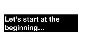 Let's start at the
beginning…
 