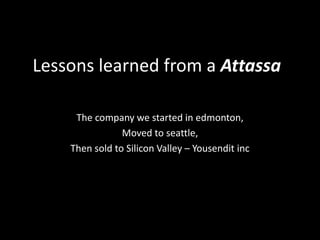 Lessons learned from a Attassa The company we started in edmonton, Moved to seattle, Then sold to Silicon Valley – Yousenditinc 