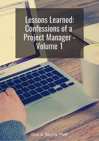 Lessons Learned:
Confessions of a
Project Manager -
Volume 1
Rick A. Morris, PMP
 