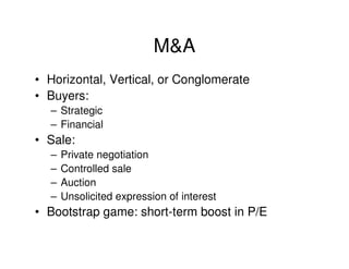 M&A
• Horizontal, Vertical, or Conglomerate
• Buyers:
  – Strategic
  – Financial
• Sale:
  –   Private negotiation
  –   Controlled sale
  –   Auction
  –   Unsolicited expression of interest
• Bootstrap game: short-term boost in P/E
 