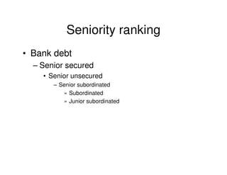 Seniority ranking
• Bank debt
  – Senior secured
    • Senior unsecured
       – Senior subordinated
          » Subordinated
          » Junior subordinated
 