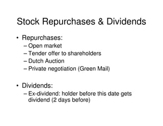 Stock Repurchases & Dividends
• Repurchases:
  – Open market
  – Tender offer to shareholders
  – Dutch Auction
  – Private negotiation (Green Mail)

• Dividends:
  – Ex-dividend: holder before this date gets
    dividend (2 days before)
 
