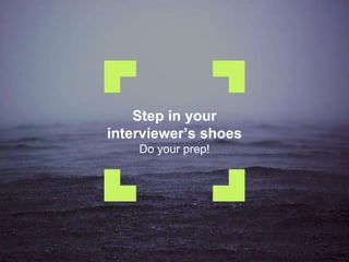 Step in your
interviewer’s shoes
Do your prep!
 