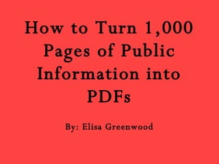 How to Turn 1,000 Pages of Public Information into PDFs By: Elisa Greenwood 