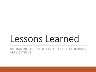 Lessons	Learned
OPTIMIZING	ACCUMULO	AS	A	BACKEND	FOR	USER	
APPLICATIONS
 