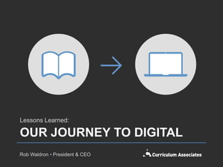 Lessons Learned:

OUR JOURNEY TO DIGITAL
Rob Waldron • President & CEO
 